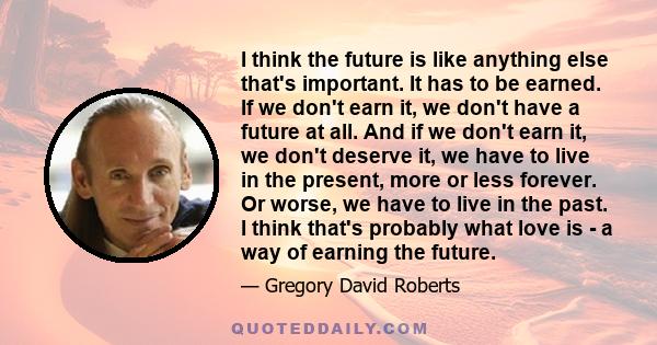 I think the future is like anything else that's important. It has to be earned. If we don't earn it, we don't have a future at all. And if we don't earn it, we don't deserve it, we have to live in the present, more or