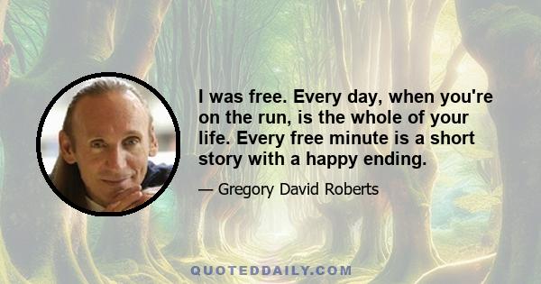 I was free. Every day, when you're on the run, is the whole of your life. Every free minute is a short story with a happy ending.