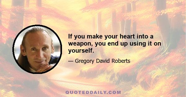 If you make your heart into a weapon, you end up using it on yourself.