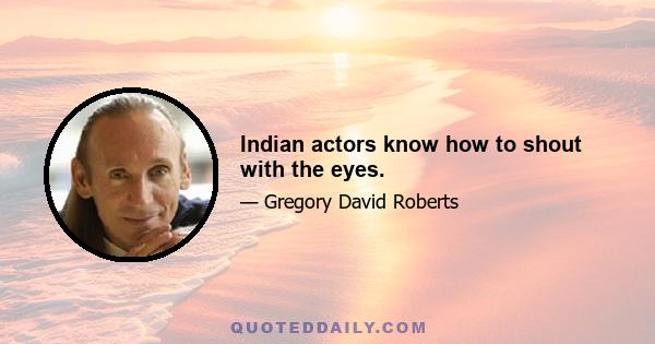 Indian actors know how to shout with the eyes.