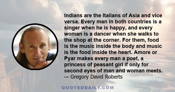 Indians are the Italians of Asia and vice versa. Every man in both countries is a singer when he is happy, and every woman is a dancer when she walks to the shop at the corner. For them, food is the music inside the