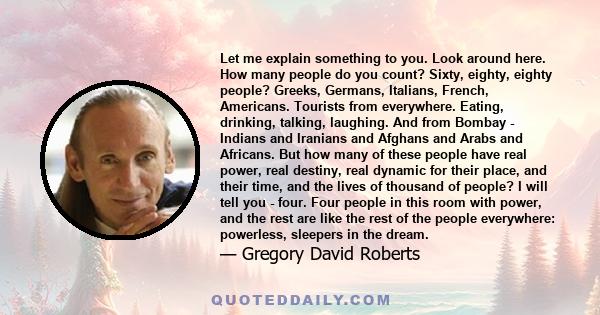 Let me explain something to you. Look around here. How many people do you count? Sixty, eighty, eighty people? Greeks, Germans, Italians, French, Americans. Tourists from everywhere. Eating, drinking, talking, laughing. 