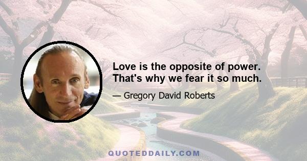 Love is the opposite of power. That's why we fear it so much.