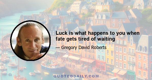 Luck is what happens to you when fate gets tired of waiting