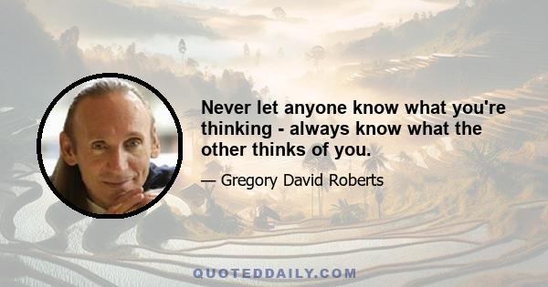 Never let anyone know what you're thinking - always know what the other thinks of you.