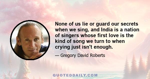 None of us lie or guard our secrets when we sing, and India is a nation of singers whose first love is the kind of song we turn to when crying just isn't enough.