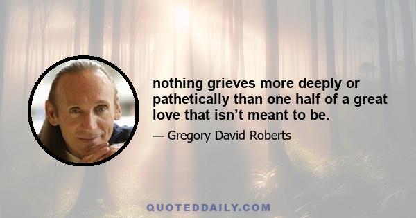 nothing grieves more deeply or pathetically than one half of a great love that isn’t meant to be.