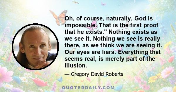 Oh, of course, naturally, God is impossible. That is the first proof that he exists. Nothing exists as we see it. Nothing we see is really there, as we think we are seeing it. Our eyes are liars. Everything that seems