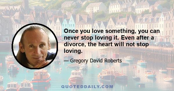 Once you love something, you can never stop loving it. Even after a divorce, the heart will not stop loving.