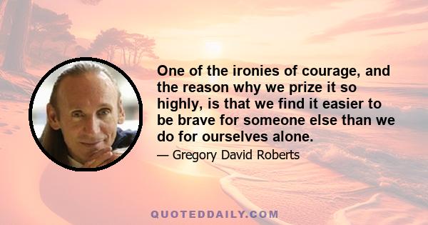 One of the ironies of courage, and the reason why we prize it so highly, is that we find it easier to be brave for someone else than we do for ourselves alone.