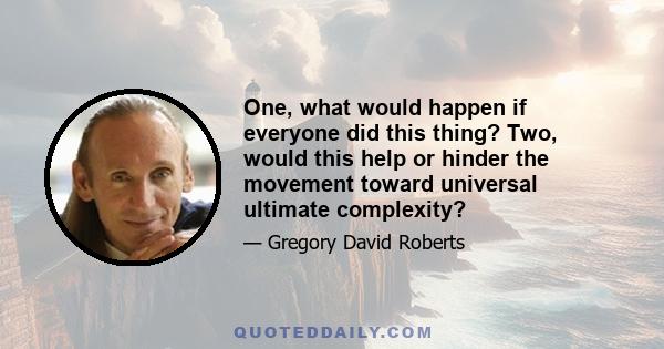 One, what would happen if everyone did this thing? Two, would this help or hinder the movement toward universal ultimate complexity?