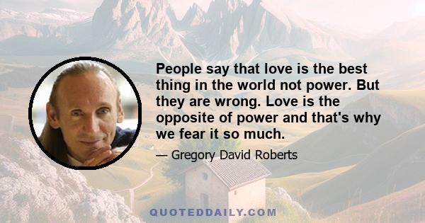 People say that love is the best thing in the world not power. But they are wrong. Love is the opposite of power and that's why we fear it so much.