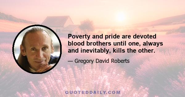 Poverty and pride are devoted blood brothers until one, always and inevitably, kills the other.