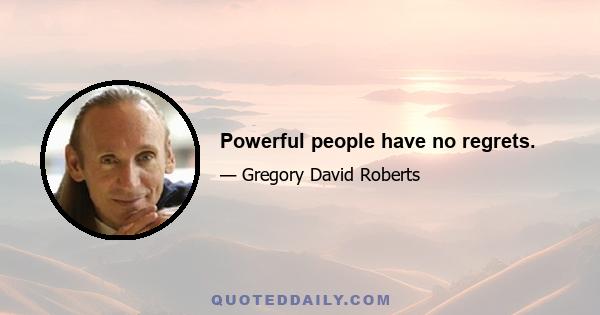 Powerful people have no regrets.