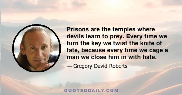 Prisons are the temples where devils learn to prey. Every time we turn the key we twist the knife of fate, because every time we cage a man we close him in with hate.