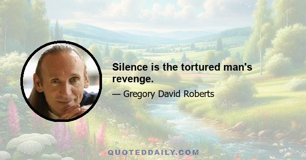 Silence is the tortured man's revenge.