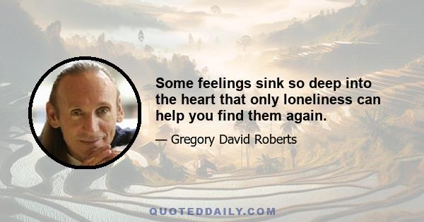 Some feelings sink so deep into the heart that only loneliness can help you find them again.