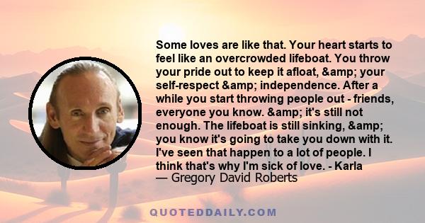 Some loves are like that. Your heart starts to feel like an overcrowded lifeboat. You throw your pride out to keep it afloat, & your self-respect & independence. After a while you start throwing people out -