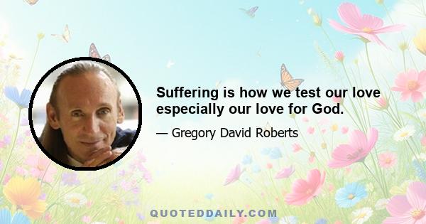 Suffering is how we test our love especially our love for God.