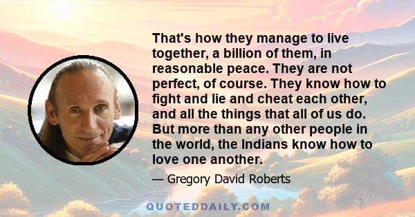 That's how they manage to live together, a billion of them, in reasonable peace. They are not perfect, of course. They know how to fight and lie and cheat each other, and all the things that all of us do. But more than