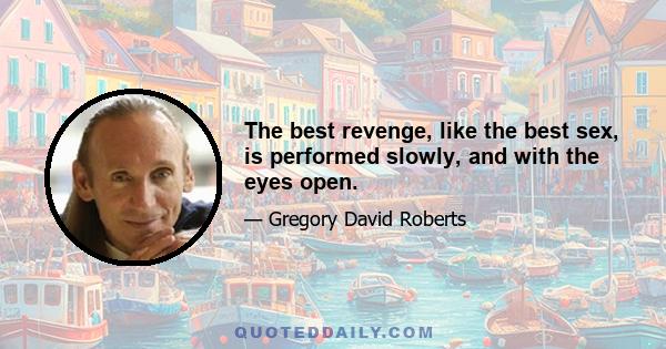 The best revenge, like the best sex, is performed slowly, and with the eyes open.