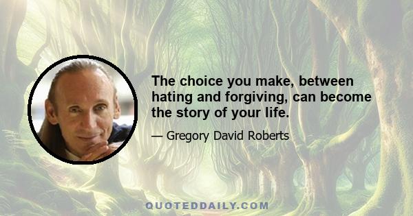 The choice you make, between hating and forgiving, can become the story of your life.