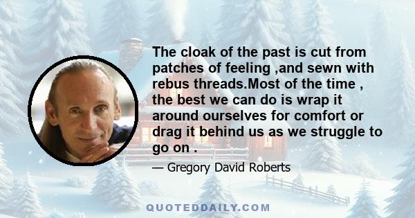 The cloak of the past is cut from patches of feeling ,and sewn with rebus threads.Most of the time , the best we can do is wrap it around ourselves for comfort or drag it behind us as we struggle to go on .