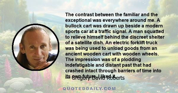 The contrast between the familiar and the exceptional was everywhere around me. A bullock cart was drawn up beside a modern sports car at a traffic signal. A man squatted to relieve himself behind the discreet shelter