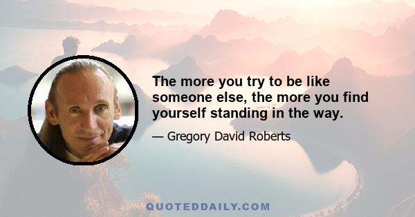 The more you try to be like someone else, the more you find yourself standing in the way.