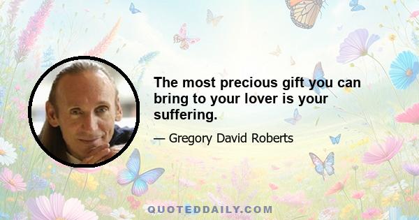 The most precious gift you can bring to your lover is your suffering.