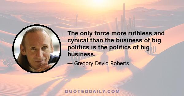 The only force more ruthless and cynical than the business of big politics is the politics of big business.