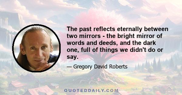 The past reflects eternally between two mirrors - the bright mirror of words and deeds, and the dark one, full of things we didn't do or say.