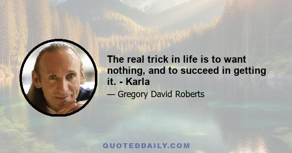 The real trick in life is to want nothing, and to succeed in getting it. - Karla