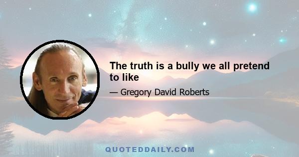 The truth is a bully we all pretend to like