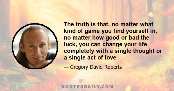 The truth is that, no matter what kind of game you find yourself in, no matter how good or bad the luck, you can change your life completely with a single thought or a single act of love