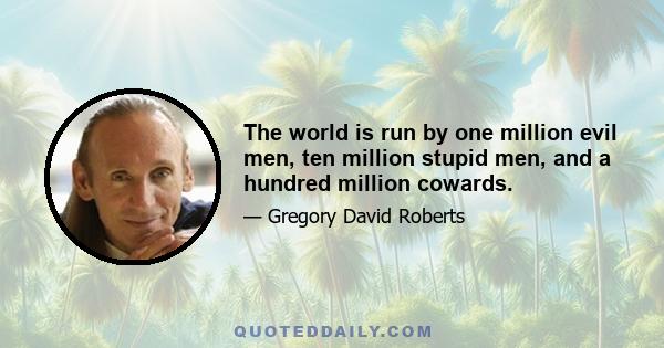 The world is run by one million evil men, ten million stupid men, and a hundred million cowards.