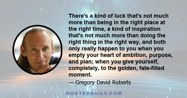 There's a kind of luck that's not much more than being in the right place at the right time, a kind of inspiration that's not much more than doing the right thing in the right way, and both only really happen to you