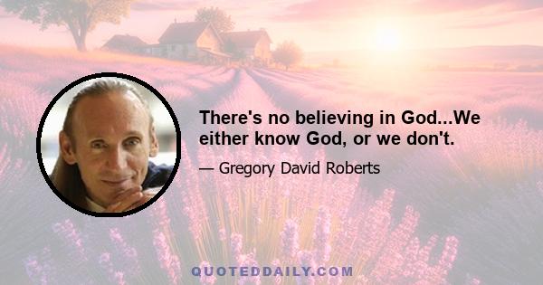 There's no believing in God...We either know God, or we don't.