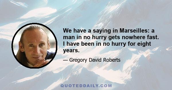 We have a saying in Marseilles: a man in no hurry gets nowhere fast. I have been in no hurry for eight years.