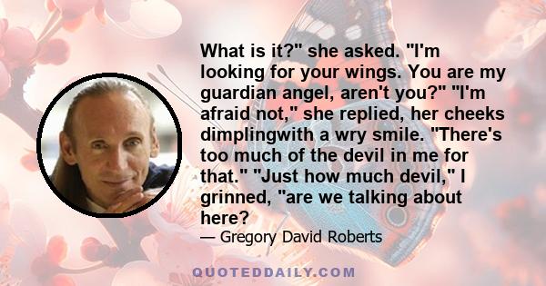 What is it? she asked. I'm looking for your wings. You are my guardian angel, aren't you? I'm afraid not, she replied, her cheeks dimplingwith a wry smile. There's too much of the devil in me for that. Just how much