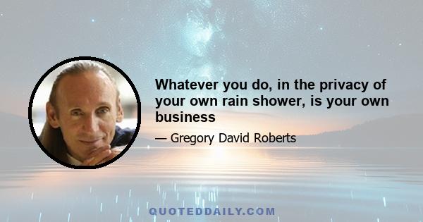 Whatever you do, in the privacy of your own rain shower, is your own business