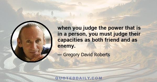 when you judge the power that is in a person, you must judge their capacities as both friend and as enemy.