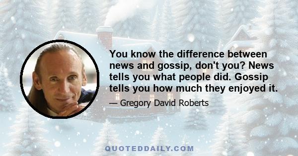 You know the difference between news and gossip, don't you? News tells you what people did. Gossip tells you how much they enjoyed it.