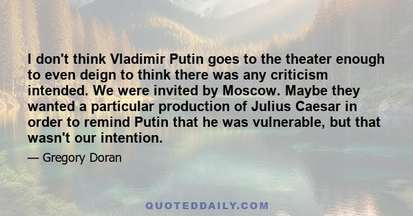 I don't think Vladimir Putin goes to the theater enough to even deign to think there was any criticism intended. We were invited by Moscow. Maybe they wanted a particular production of Julius Caesar in order to remind