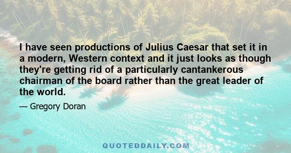 I have seen productions of Julius Caesar that set it in a modern, Western context and it just looks as though they're getting rid of a particularly cantankerous chairman of the board rather than the great leader of the