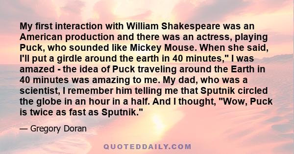 My first interaction with William Shakespeare was an American production and there was an actress, playing Puck, who sounded like Mickey Mouse. When she said, I'll put a girdle around the earth in 40 minutes, I was