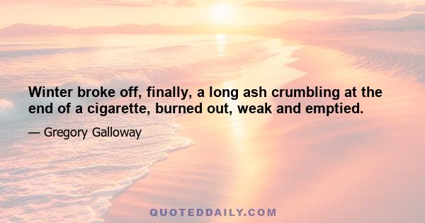 Winter broke off, finally, a long ash crumbling at the end of a cigarette, burned out, weak and emptied.