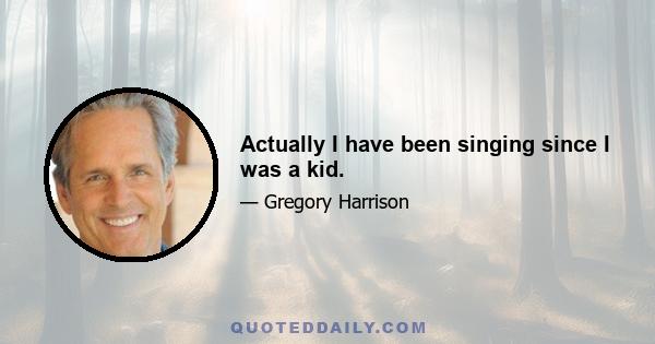 Actually I have been singing since I was a kid.