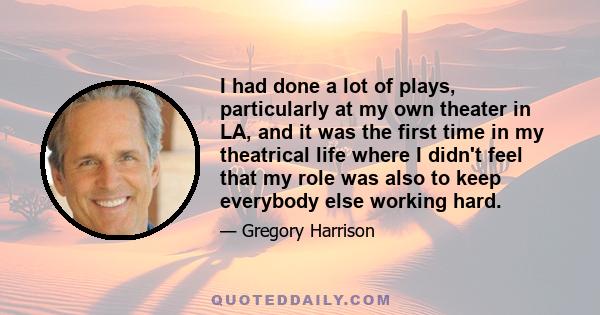 I had done a lot of plays, particularly at my own theater in LA, and it was the first time in my theatrical life where I didn't feel that my role was also to keep everybody else working hard.