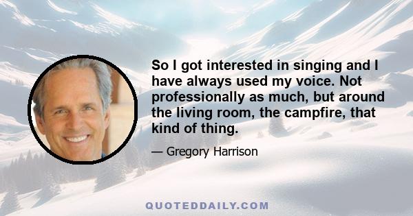 So I got interested in singing and I have always used my voice. Not professionally as much, but around the living room, the campfire, that kind of thing.